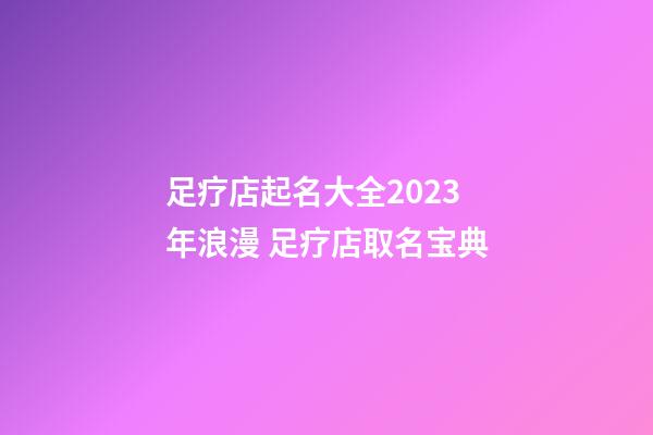 足疗店起名大全2023年浪漫 足疗店取名宝典-第1张-店铺起名-玄机派
